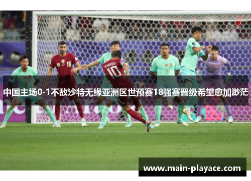 中国主场0-1不敌沙特无缘亚洲区世预赛18强赛晋级希望愈加渺茫 中国主场0-1不敌沙特无缘亚洲区世预赛18强赛晋级希望愈加渺茫