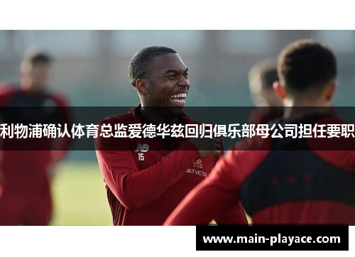 利物浦确认体育总监爱德华兹回归俱乐部母公司担任要职