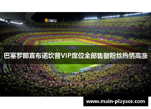 巴塞罗那宣布诺坎普VIP席位全部售罄粉丝热情高涨 巴塞罗那宣布诺坎普VIP席位全部售罄粉丝热情高涨