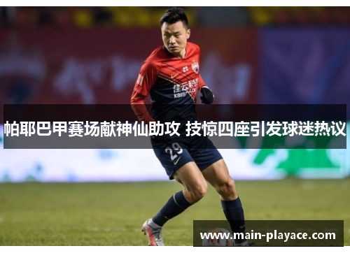 帕耶巴甲赛场献神仙助攻 技惊四座引发球迷热议