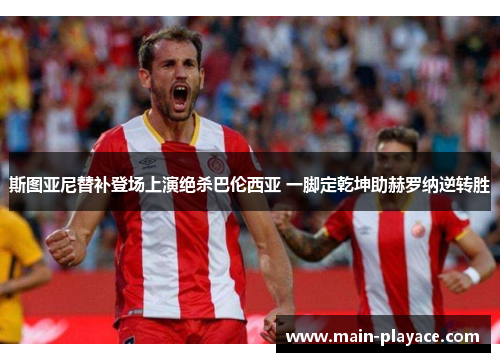 斯图亚尼替补登场上演绝杀巴伦西亚 一脚定乾坤助赫罗纳逆转胜 斯图亚尼替补登场上演绝杀巴伦西亚 一脚定乾坤助赫罗纳逆转胜