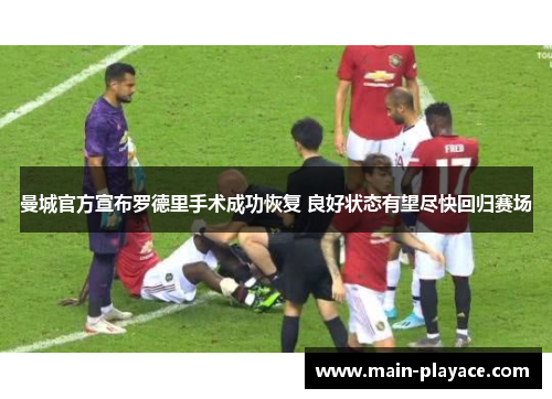 曼城官方宣布罗德里手术成功恢复 良好状态有望尽快回归赛场 曼城官方宣布罗德里手术成功恢复 良好状态有望尽快回归赛场