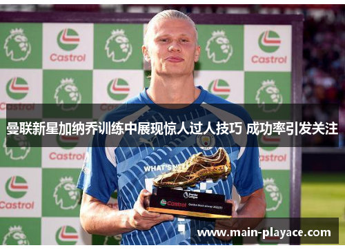 曼联新星加纳乔训练中展现惊人过人技巧 成功率引发关注 曼联新星加纳乔训练中展现惊人过人技巧 成功率引发关注