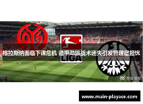 格拉斯纳面临下课危机 德甲劲旅战术迷失引发管理层担忧