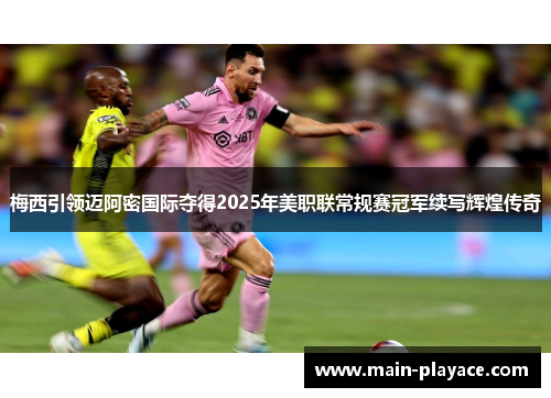 梅西引领迈阿密国际夺得2025年美职联常规赛冠军续写辉煌传奇