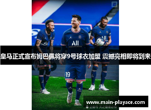皇马正式宣布姆巴佩将穿9号球衣加盟 震撼亮相即将到来 皇马正式宣布姆巴佩将穿9号球衣加盟 震撼亮相即将到来