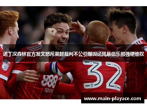 诺丁汉森林官方发文怒斥英超裁判不公引爆舆论风暴俱乐部强硬维权 诺丁汉森林官方发文怒斥英超裁判不公引爆舆论风暴俱乐部强硬维权