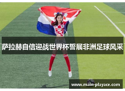 萨拉赫自信迎战世界杯誓展非洲足球风采