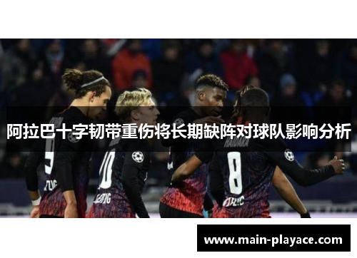 阿拉巴十字韧带重伤将长期缺阵对球队影响分析 阿拉巴十字韧带重伤将长期缺阵对球队影响分析