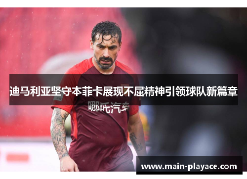 迪马利亚坚守本菲卡展现不屈精神引领球队新篇章 迪马利亚坚守本菲卡展现不屈精神引领球队新篇章