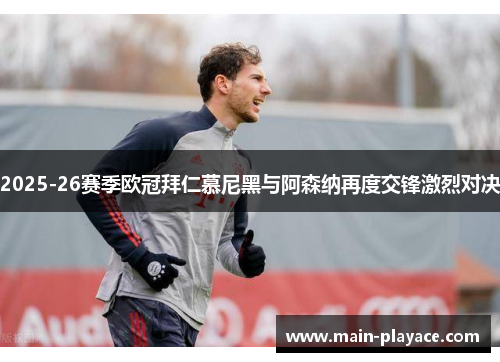 2025-26赛季欧冠拜仁慕尼黑与阿森纳再度交锋激烈对决 2025-26赛季欧冠拜仁慕尼黑与阿森纳再度交锋激烈对决