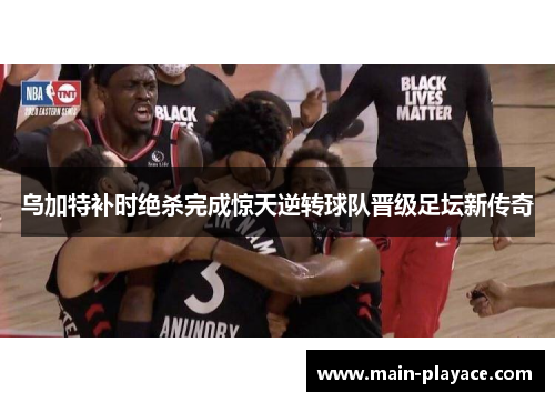 乌加特补时绝杀完成惊天逆转球队晋级足坛新传奇 乌加特补时绝杀完成惊天逆转球队晋级足坛新传奇