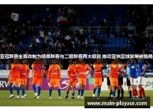 亚冠联赛全面改制为精英联赛与二级联赛两大级别 推动亚洲足球发展新格局 亚冠联赛全面改制为精英联赛与二级联赛两大级别 推动亚洲足球发展新格局