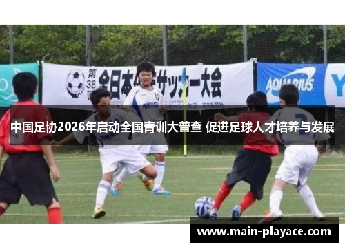 中国足协2026年启动全国青训大普查 促进足球人才培养与发展 中国足协2026年启动全国青训大普查 促进足球人才培养与发展