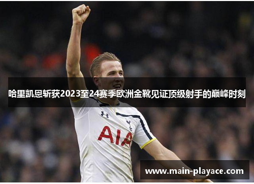 哈里凯恩斩获2023至24赛季欧洲金靴见证顶级射手的巅峰时刻
