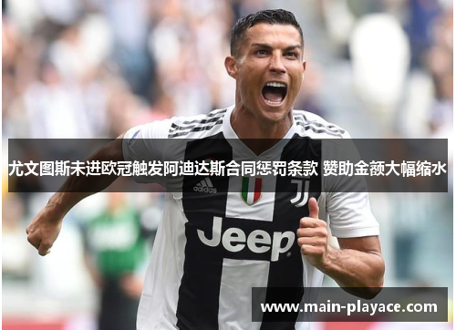 尤文图斯未进欧冠触发阿迪达斯合同惩罚条款 赞助金额大幅缩水