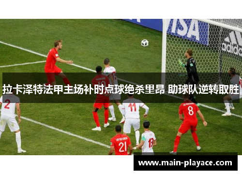 拉卡泽特法甲主场补时点球绝杀里昂 助球队逆转取胜