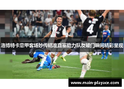 洛博特卡意甲客场妙传精准直塞助力队友破门瞬间精彩呈现
