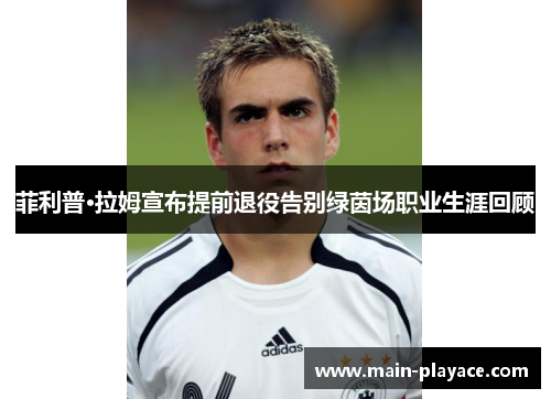 菲利普·拉姆宣布提前退役告别绿茵场职业生涯回顾