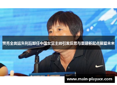贾秀全奥运失利后卸任中国女足主帅引发反思与重建新起点展望未来