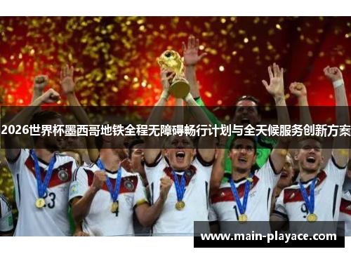 2026世界杯墨西哥地铁全程无障碍畅行计划与全天候服务创新方案 2026世界杯墨西哥地铁全程无障碍畅行计划与全天候服务创新方案