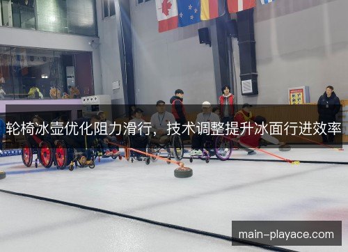 轮椅冰壶优化阻力滑行,技术调整提升冰面行进效率 轮椅冰壶优化阻力滑行,技术调整提升冰面行进效率